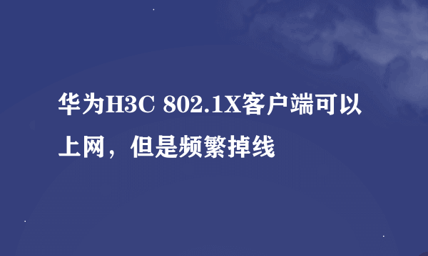 华为H3C 802.1X客户端可以上网，但是频繁掉线