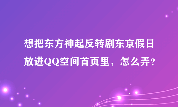 想把东方神起反转剧东京假日放进QQ空间首页里，怎么弄？