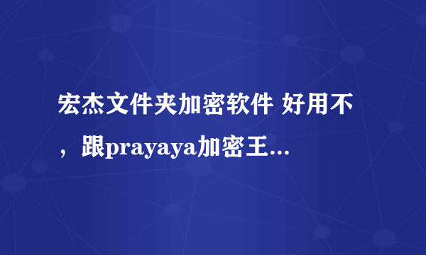 宏杰文件夹加密软件 好用不，跟prayaya加密王相比哪个更好用呢？