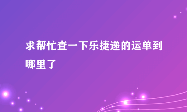 求帮忙查一下乐捷递的运单到哪里了