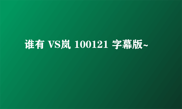 谁有 VS岚 100121 字幕版~