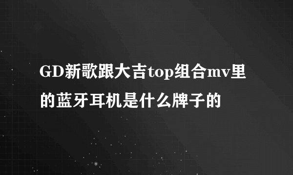 GD新歌跟大吉top组合mv里的蓝牙耳机是什么牌子的