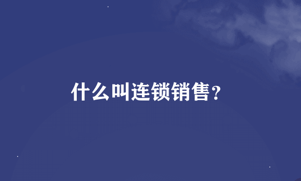 什么叫连锁销售？