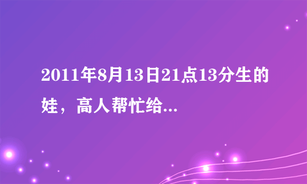 2011年8月13日21点13分生的娃，高人帮忙给起几个好名字。