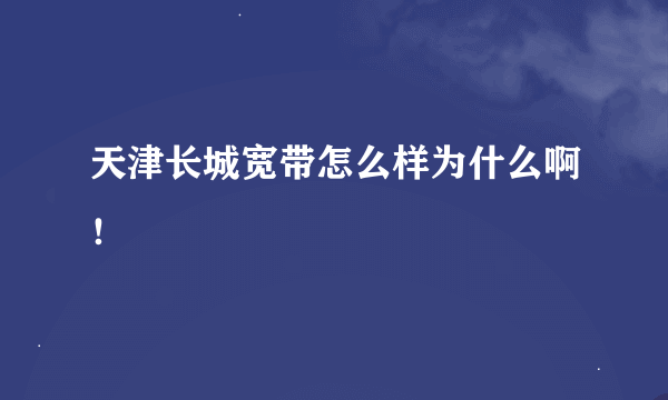 天津长城宽带怎么样为什么啊！