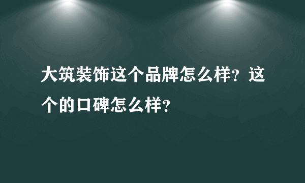 大筑装饰这个品牌怎么样？这个的口碑怎么样？