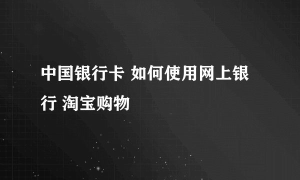 中国银行卡 如何使用网上银行 淘宝购物