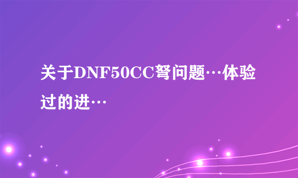 关于DNF50CC弩问题…体验过的进…