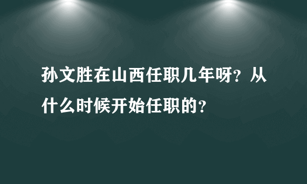 孙文胜在山西任职几年呀？从什么时候开始任职的？