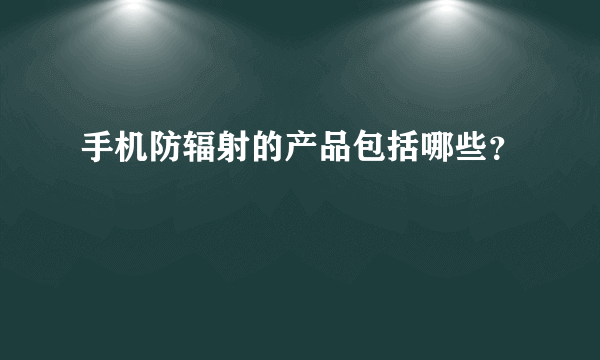 手机防辐射的产品包括哪些？