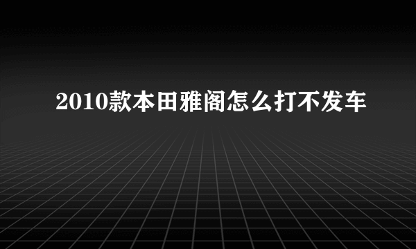 2010款本田雅阁怎么打不发车