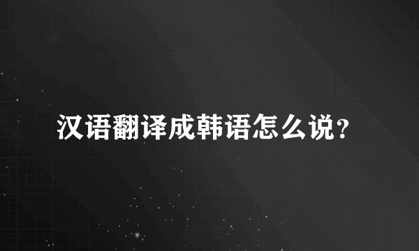 汉语翻译成韩语怎么说？