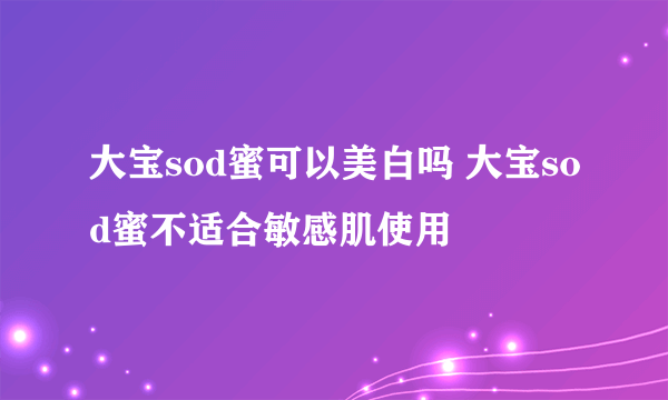 大宝sod蜜可以美白吗 大宝sod蜜不适合敏感肌使用