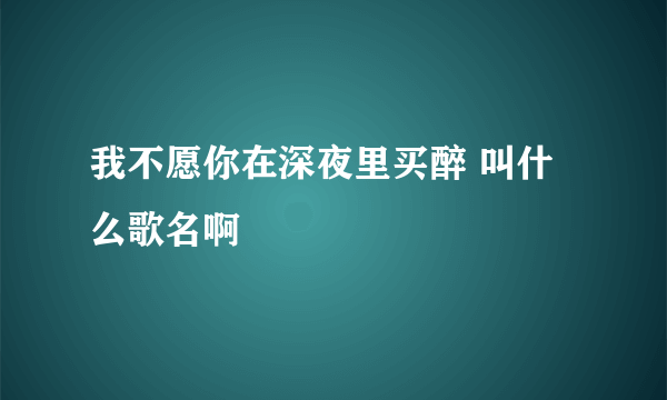 我不愿你在深夜里买醉 叫什么歌名啊