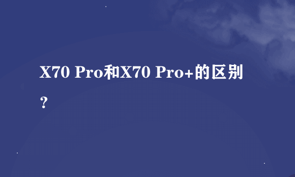 X70 Pro和X70 Pro+的区别？