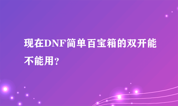 现在DNF简单百宝箱的双开能不能用？