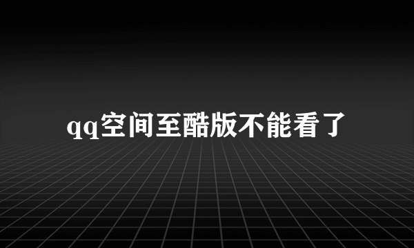 qq空间至酷版不能看了