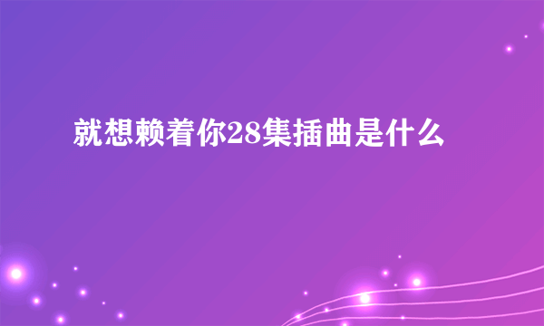 就想赖着你28集插曲是什么