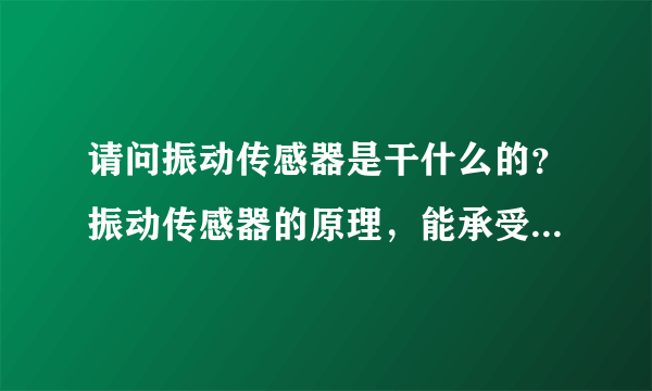 请问振动传感器是干什么的？振动传感器的原理，能承受多大加速度？