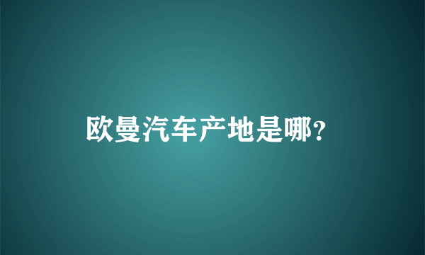 欧曼汽车产地是哪？