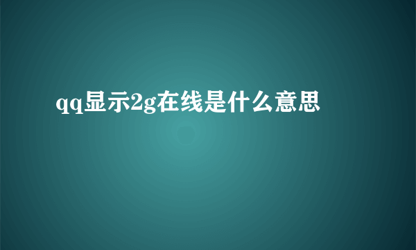 qq显示2g在线是什么意思