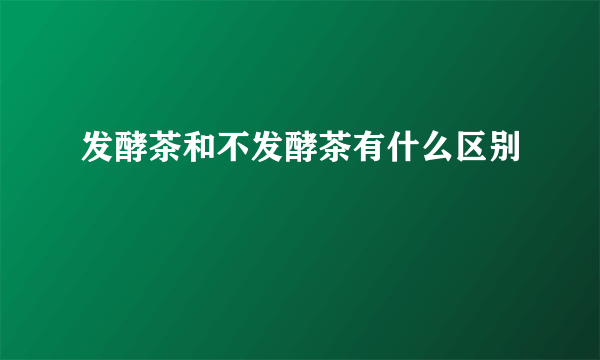 发酵茶和不发酵茶有什么区别