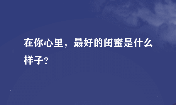 在你心里，最好的闺蜜是什么样子？