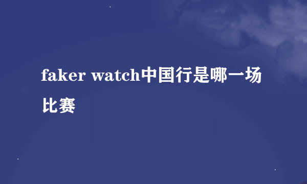 faker watch中国行是哪一场比赛