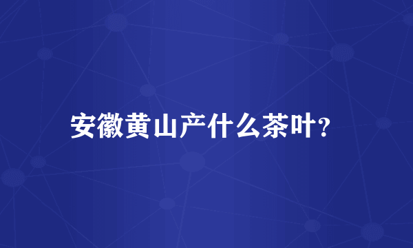 安徽黄山产什么茶叶？