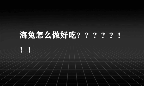 海兔怎么做好吃？？？？？！！！