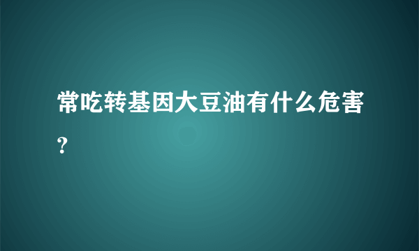 常吃转基因大豆油有什么危害？