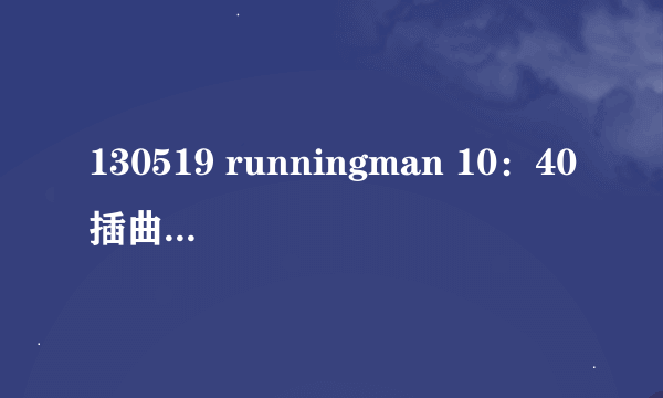 130519 runningman 10：40插曲的名字。