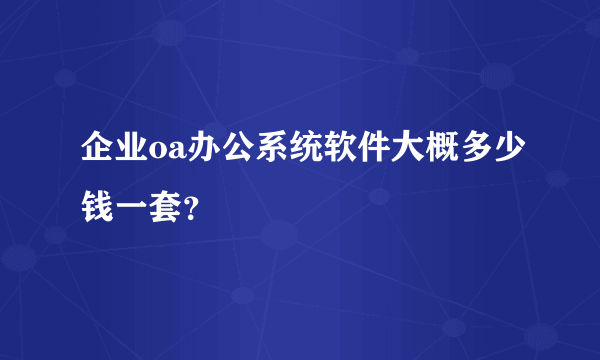 企业oa办公系统软件大概多少钱一套？