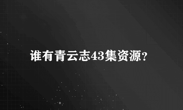 谁有青云志43集资源？