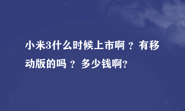 小米3什么时候上市啊 ？有移动版的吗 ？多少钱啊？