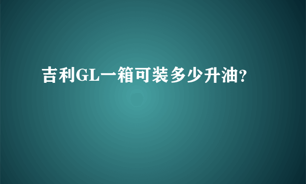 吉利GL一箱可装多少升油？