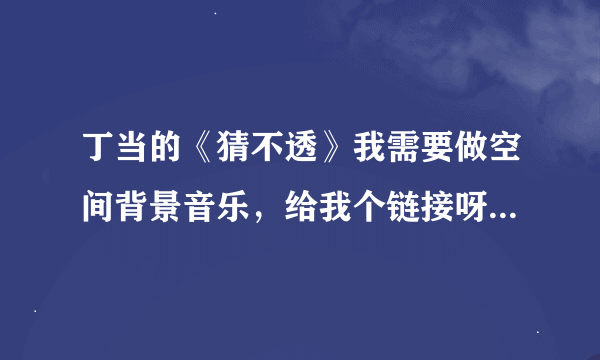 丁当的《猜不透》我需要做空间背景音乐，给我个链接呀！可以给纯音乐吗？实在没有就给演唱的吧！