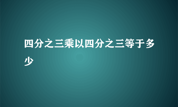 四分之三乘以四分之三等于多少