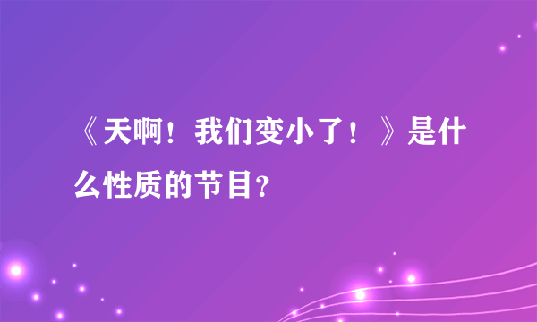 《天啊！我们变小了！》是什么性质的节目？