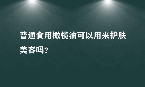 普通食用橄榄油可以用来护肤美容吗？