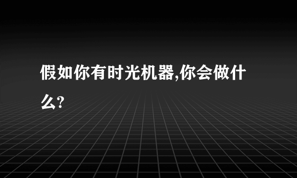 假如你有时光机器,你会做什么?