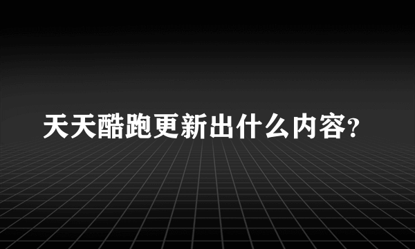 天天酷跑更新出什么内容？