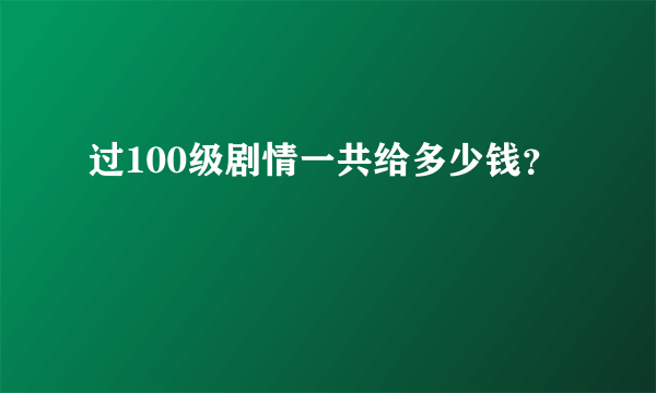 过100级剧情一共给多少钱？