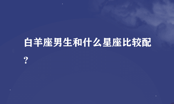 白羊座男生和什么星座比较配？