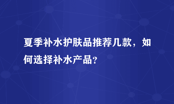 夏季补水护肤品推荐几款，如何选择补水产品？