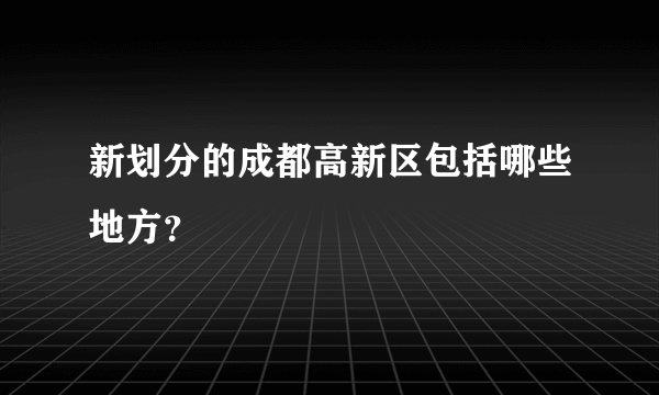 新划分的成都高新区包括哪些地方？