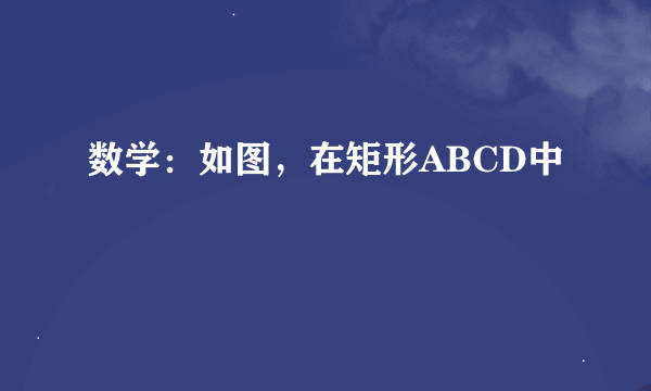 数学：如图，在矩形ABCD中