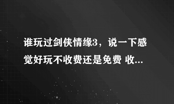 谁玩过剑侠情缘3，说一下感觉好玩不收费还是免费 收费又是怎样的收费方式