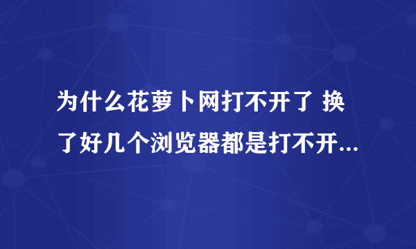 为什么花萝卜网打不开了 换了好几个浏览器都是打不开，终止。 谁能说说是什么情况