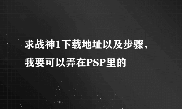 求战神1下载地址以及步骤，我要可以弄在PSP里的